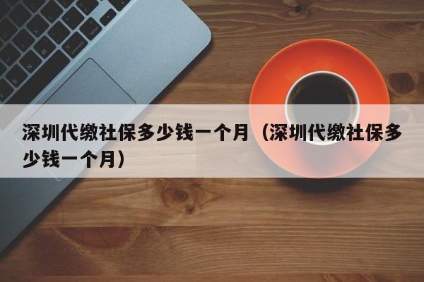 深圳代缴社保多少钱一个月（深圳代缴社保多少钱一个月）