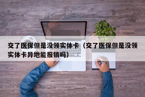 交了医保但是没领实体卡（交了医保但是没领实体卡异地能报销吗）