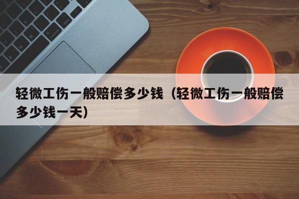 轻微工伤一般赔偿多少钱（轻微工伤一般赔偿多少钱一天）