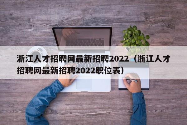 浙江人才招聘网最新招聘2022（浙江人才招聘网最新招聘2022职位表）
