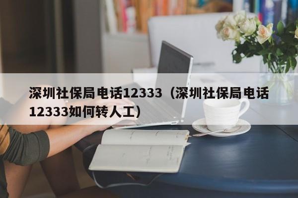 深圳社保局电话12333（深圳社保局电话12333如何转人工）