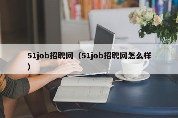 51job招聘网（51job招聘网怎么样）