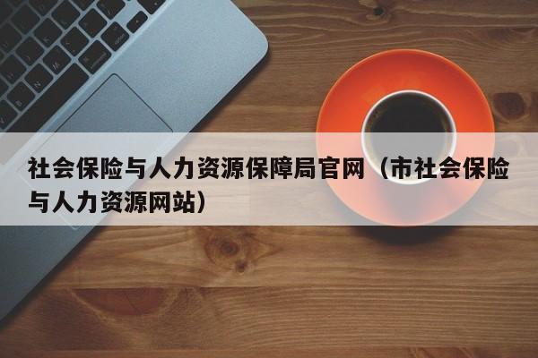 社会保险与人力资源保障局官网（市社会保险与人力资源网站）