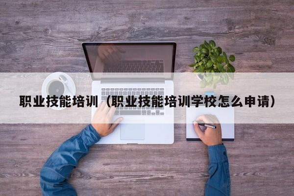 职业技能培训（职业技能培训学校怎么申请）