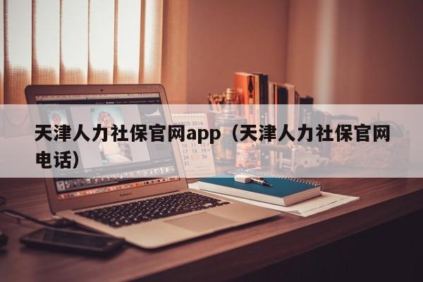 天津人力社保官网app（天津人力社保官网电话）