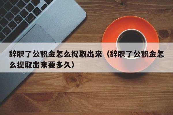 辞职了公积金怎么提取出来（辞职了公积金怎么提取出来要多久）