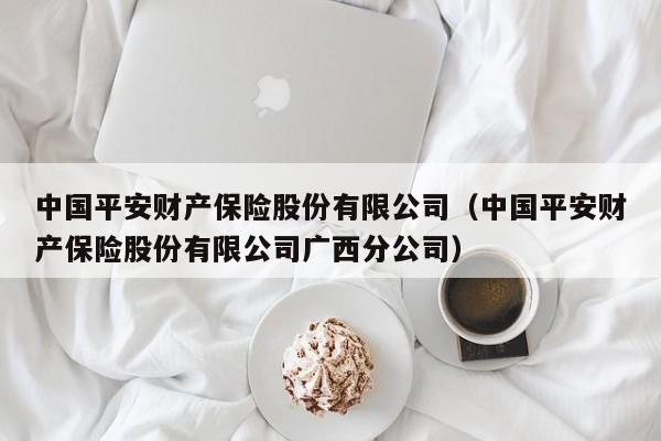 中国平安财产保险股份有限公司（中国平安财产保险股份有限公司广西分公司）