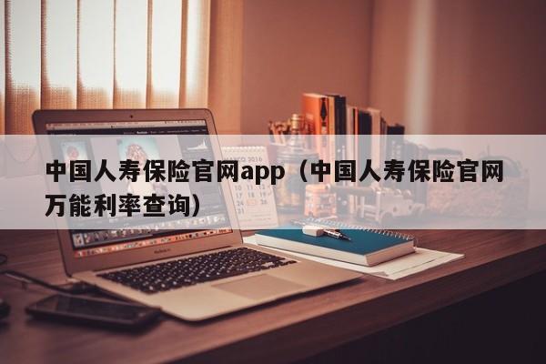中国人寿保险官网app（中国人寿保险官网万能利率查询）