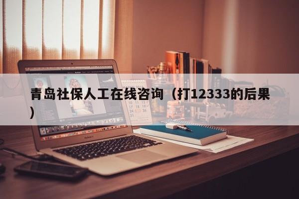 青岛社保人工在线咨询（打12333的后果）
