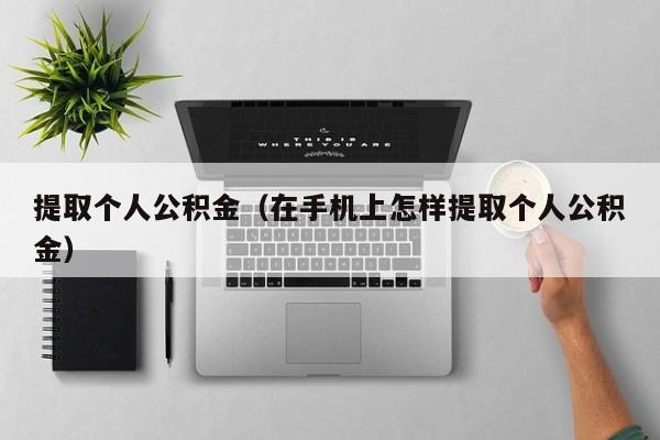 提取个人公积金（在手机上怎样提取个人公积金）