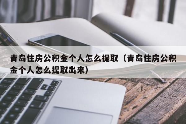 青岛住房公积金个人怎么提取（青岛住房公积金个人怎么提取出来）