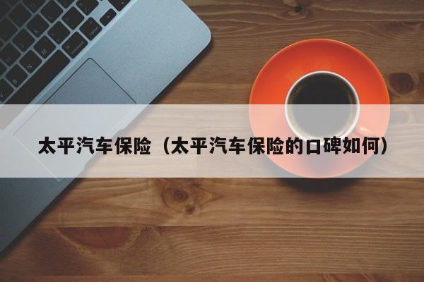 太平汽车保险（太平汽车保险的口碑如何）