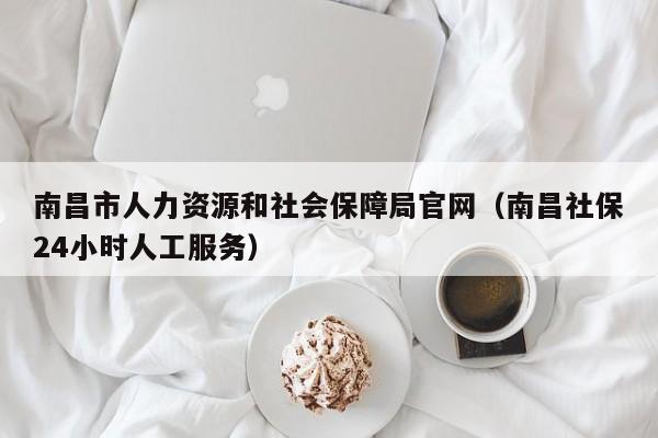 南昌市人力资源和社会保障局官网（南昌社保24小时人工服务）