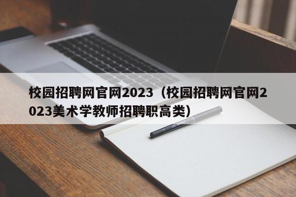 校园招聘网官网2023（校园招聘网官网2023美术学教师招聘职高类）