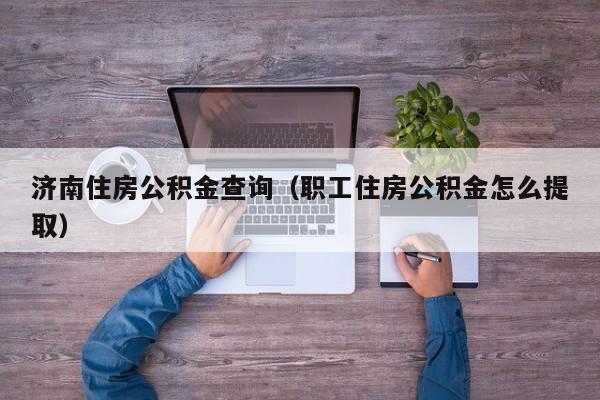 济南住房公积金查询（职工住房公积金怎么提取）