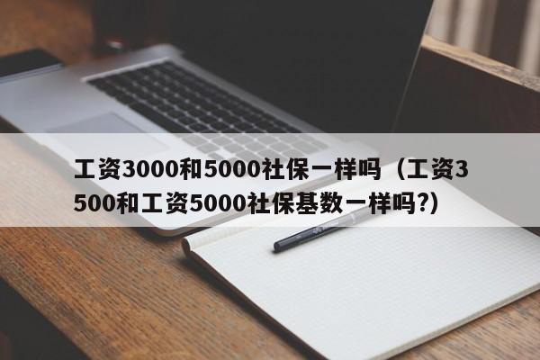 工资3000和5000社保一样吗（工资3500和工资5000社保基数一样吗?）