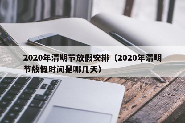 2020年清明节放假安排（2020年清明节放假时间是哪几天）