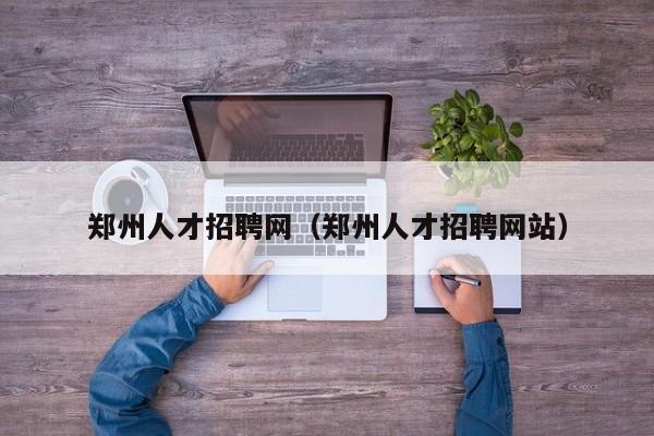 郑州人才招聘网（郑州人才招聘网站）