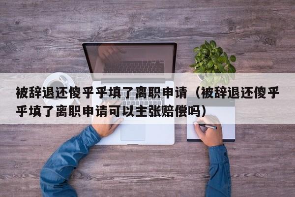 被辞退还傻乎乎填了离职申请（被辞退还傻乎乎填了离职申请可以主张赔偿吗）