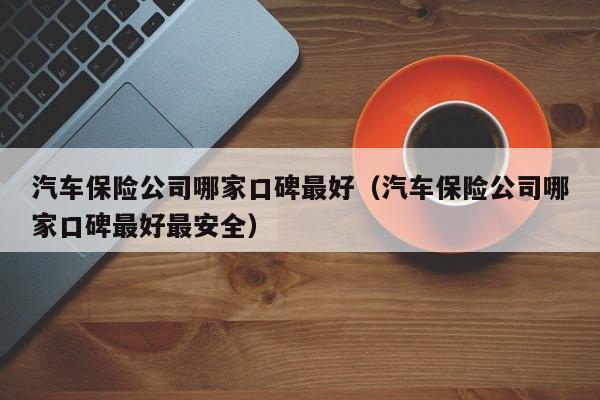 汽车保险公司哪家口碑最好（汽车保险公司哪家口碑最好最安全）