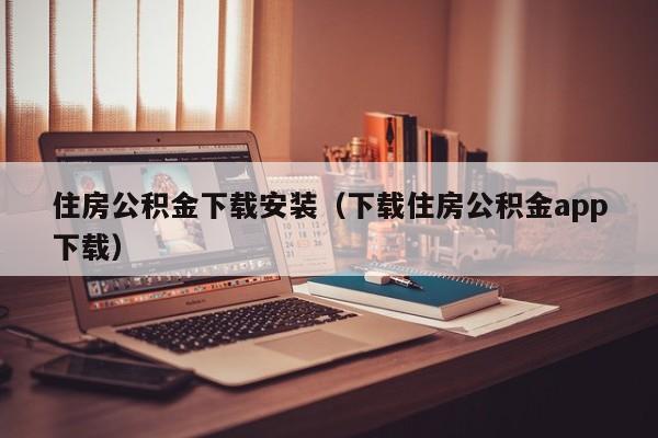 住房公积金下载安装（下载住房公积金app下载）