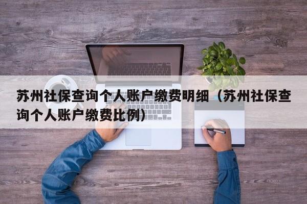 苏州社保查询个人账户缴费明细（苏州社保查询个人账户缴费比例）