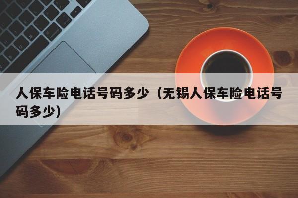 人保车险电话号码多少（无锡人保车险电话号码多少）