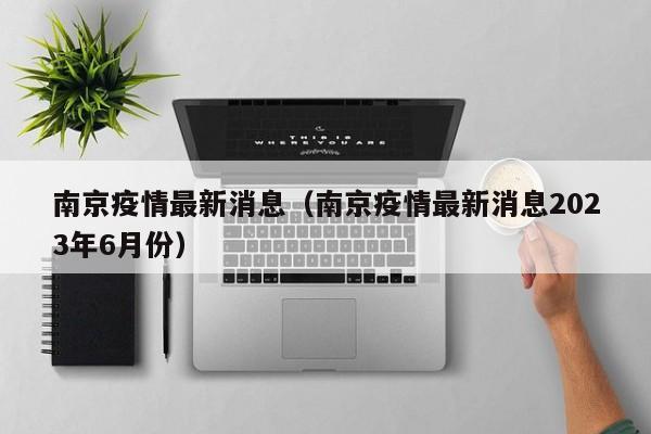 南京疫情最新消息（南京疫情最新消息2023年6月份）