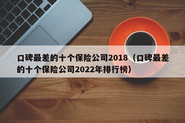 口碑最差的十个保险公司2018（口碑最差的十个保险公司2022年排行榜）