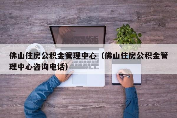佛山住房公积金管理中心（佛山住房公积金管理中心咨询电话）