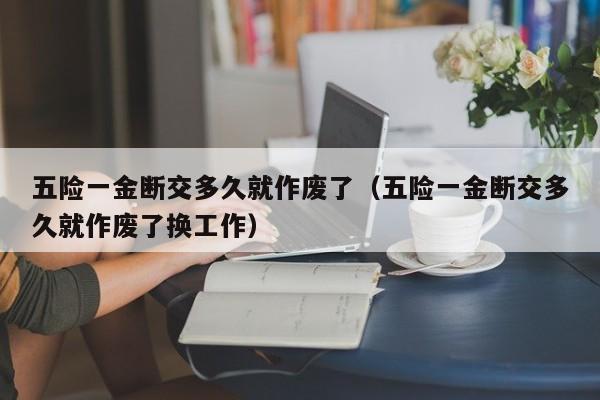 五险一金断交多久就作废了（五险一金断交多久就作废了换工作）