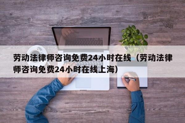 劳动法律师咨询免费24小时在线（劳动法律师咨询免费24小时在线上海）