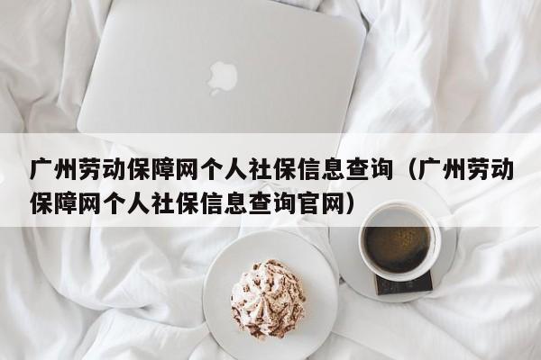广州劳动保障网个人社保信息查询（广州劳动保障网个人社保信息查询官网）