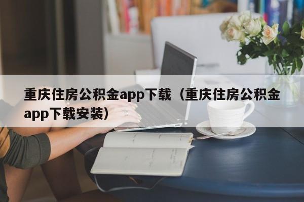重庆住房公积金app下载（重庆住房公积金app下载安装）