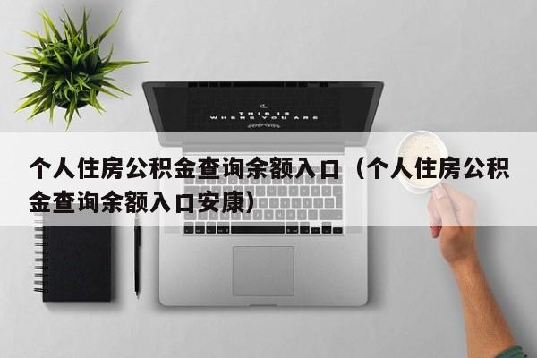 个人住房公积金查询余额入口（个人住房公积金查询余额入口安康）