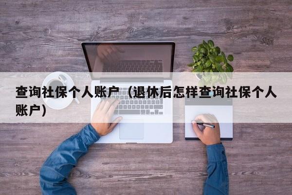 查询社保个人账户（退休后怎样查询社保个人账户）