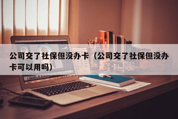 公司交了社保但没办卡（公司交了社保但没办卡可以用吗）