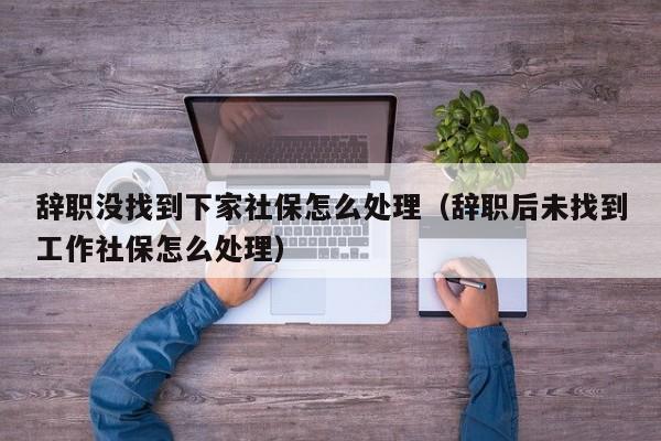 辞职没找到下家社保怎么处理（辞职后未找到工作社保怎么处理）