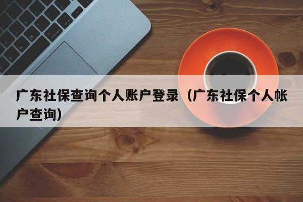 广东社保查询个人账户登录（广东社保个人帐户查询）