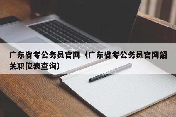 广东省考公务员官网（广东省考公务员官网韶关职位表查询）