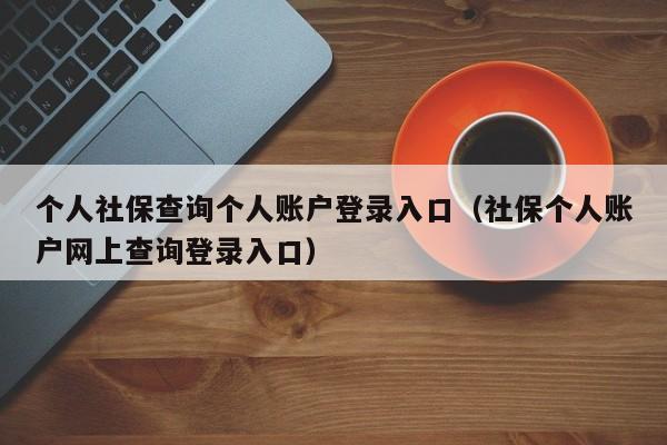 个人社保查询个人账户登录入口（社保个人账户网上查询登录入口）