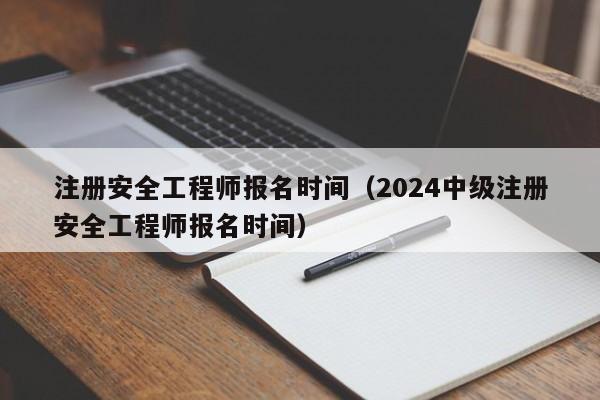 注册安全工程师报名时间（2024中级注册安全工程师报名时间）