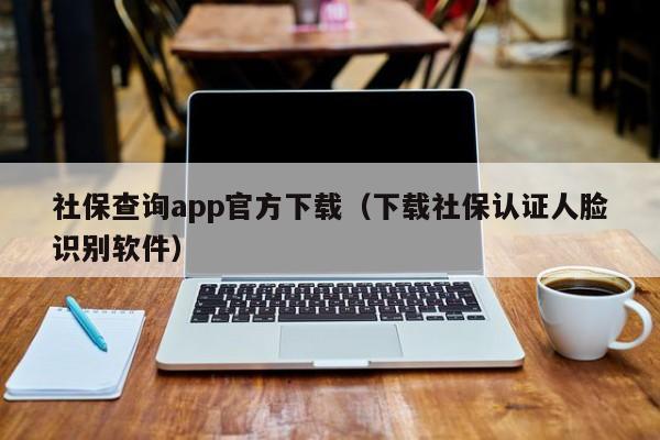 社保查询app官方下载（下载社保认证人脸识别软件）