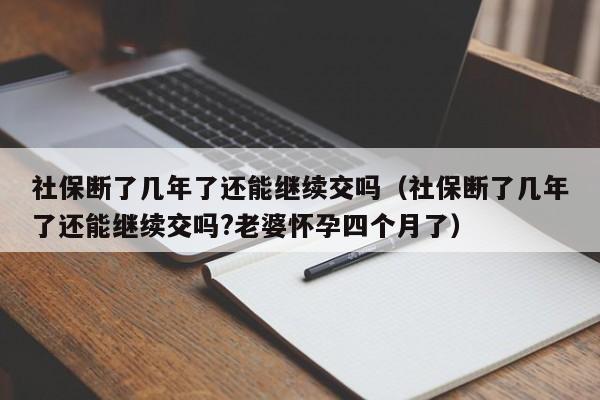 社保断了几年了还能继续交吗（社保断了几年了还能继续交吗?老婆怀孕四个月了）