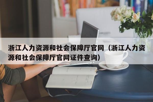 浙江人力资源和社会保障厅官网（浙江人力资源和社会保障厅官网证件查询）