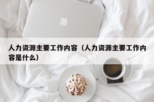 人力资源主要工作内容（人力资源主要工作内容是什么）