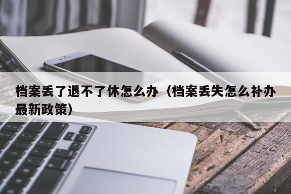 档案丢了退不了休怎么办（档案丢失怎么补办最新政策）