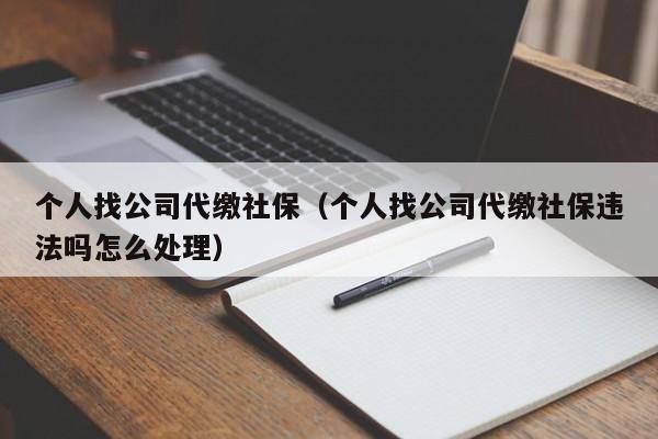 个人找公司代缴社保（个人找公司代缴社保违法吗怎么处理）