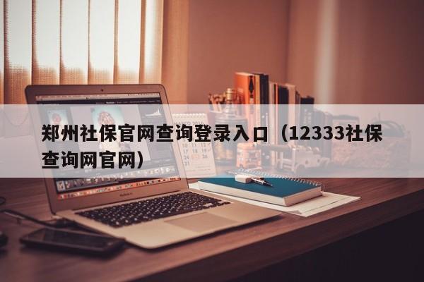 郑州社保官网查询登录入口（12333社保查询网官网）