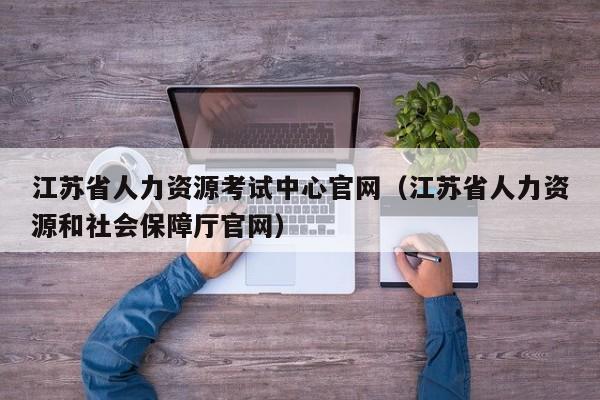江苏省人力资源考试中心官网（江苏省人力资源和社会保障厅官网）
